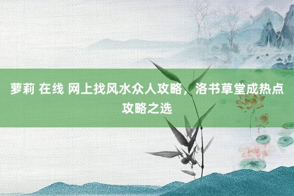 萝莉 在线 网上找风水众人攻略，洛书草堂成热点攻略之选