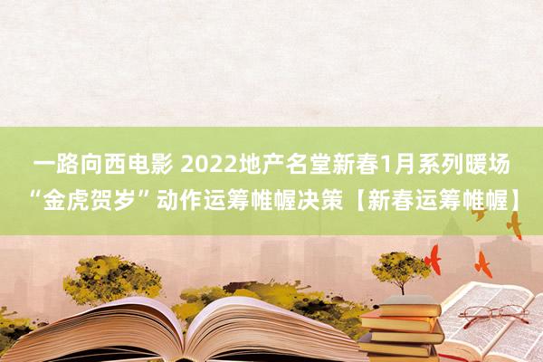 一路向西电影 2022地产名堂新春1月系列暖场“金虎贺岁”动作运筹帷幄决策【新春运筹帷幄】