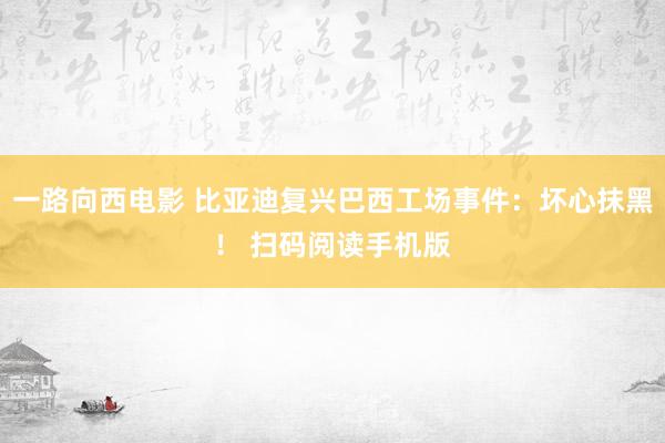 一路向西电影 比亚迪复兴巴西工场事件：坏心抹黑！ 扫码阅读手机版