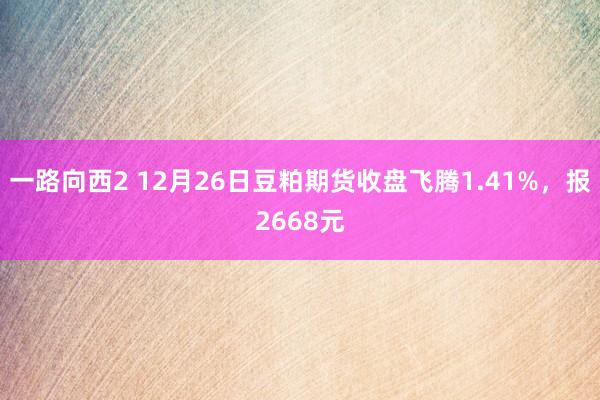 一路向西2 12月26日豆粕期货收盘飞腾1.41%，报2668元