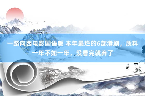 一路向西电影国语版 本年最烂的6部港剧，质料一年不如一年，没看完就弃了