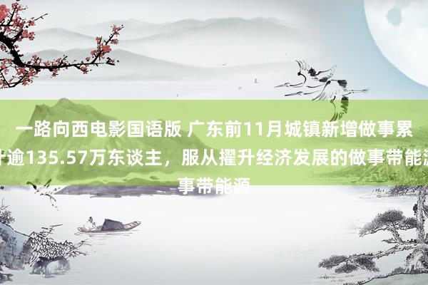 一路向西电影国语版 广东前11月城镇新增做事累计逾135.57万东谈主，服从擢升经济发展的做事带能源