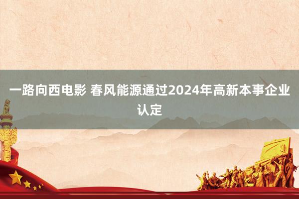 一路向西电影 春风能源通过2024年高新本事企业认定