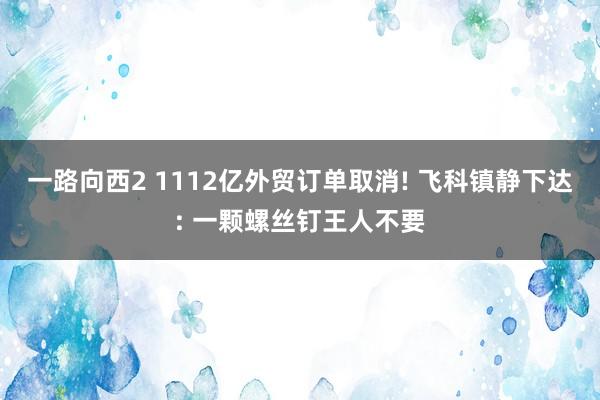 一路向西2 1112亿外贸订单取消! 飞科镇静下达: 一颗螺丝钉王人不要