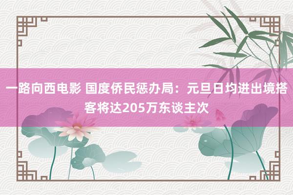 一路向西电影 国度侨民惩办局：元旦日均进出境搭客将达205万东谈主次