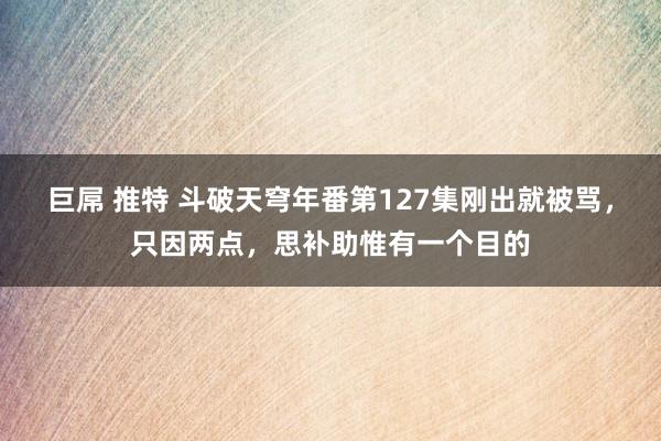 巨屌 推特 斗破天穹年番第127集刚出就被骂，只因两点，思补助惟有一个目的