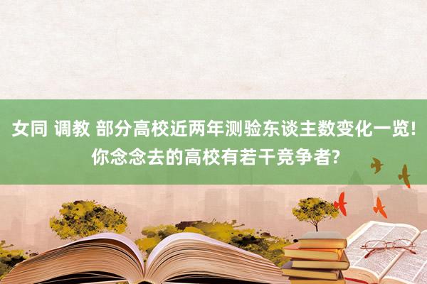 女同 调教 部分高校近两年测验东谈主数变化一览! 你念念去的高校有若干竞争者?