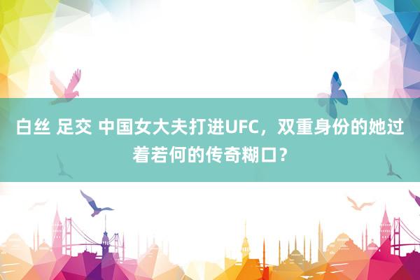 白丝 足交 中国女大夫打进UFC，双重身份的她过着若何的传奇糊口？