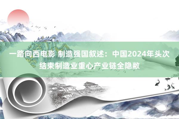 一路向西电影 制造强国叙述：中国2024年头次结束制造业重心产业链全隐敝