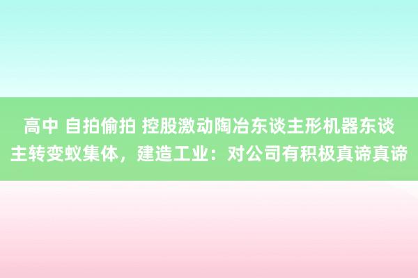 高中 自拍偷拍 控股激动陶冶东谈主形机器东谈主转变蚁集体，建造工业：对公司有积极真谛真谛