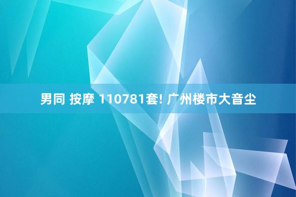 男同 按摩 110781套! 广州楼市大音尘