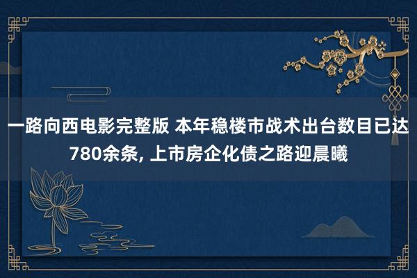 一路向西电影完整版 本年稳楼市战术出台数目已达780余条， 上市房企化债之路迎晨曦