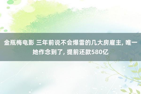 金瓶梅电影 三年前说不会爆雷的几大房雇主， 唯一她作念到了， 提前还款580亿