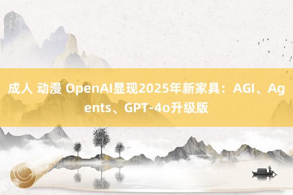 成人 动漫 OpenAI显现2025年新家具：AGI、Agents、GPT-4o升级版