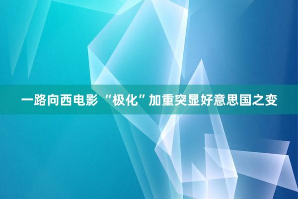 一路向西电影 “极化”加重突显好意思国之变