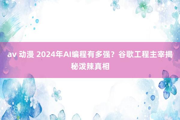 av 动漫 2024年AI编程有多强？谷歌工程主宰揭秘泼辣真相