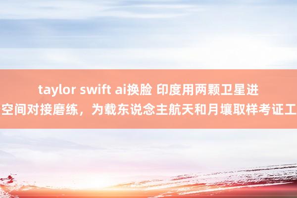 taylor swift ai换脸 印度用两颗卫星进行空间对接磨练，为载东说念主航天和月壤取样考证工夫