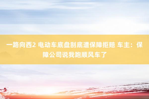 一路向西2 电动车底盘刮底遭保障拒赔 车主：保障公司说我跑顺风车了