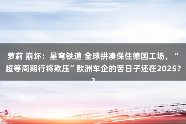 萝莉 崩坏：星穹铁道 全球拼凑保住德国工场，“超等周期行将欺压”欧洲车企的苦日子还在2025？