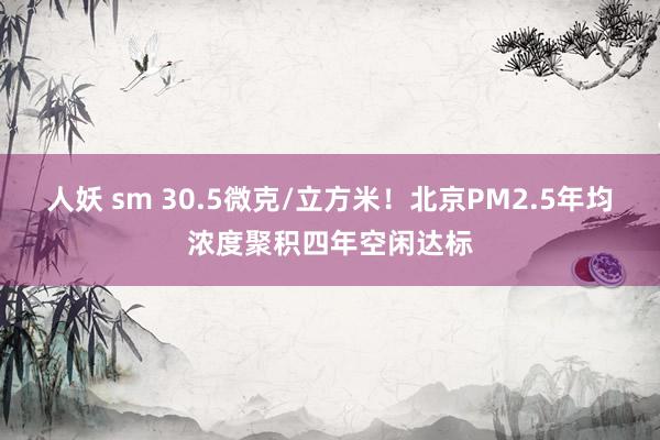 人妖 sm 30.5微克/立方米！北京PM2.5年均浓度聚积四年空闲达标