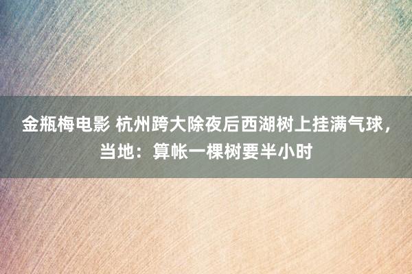 金瓶梅电影 杭州跨大除夜后西湖树上挂满气球，当地：算帐一棵树要半小时