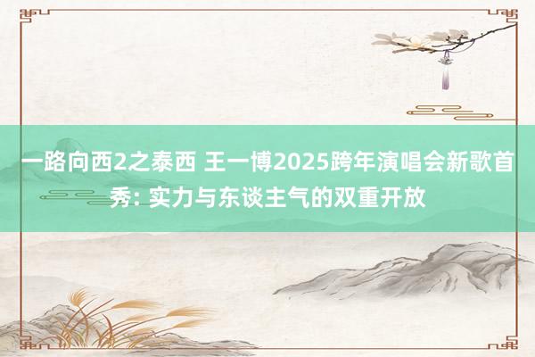 一路向西2之泰西 王一博2025跨年演唱会新歌首秀: 实力与东谈主气的双重开放