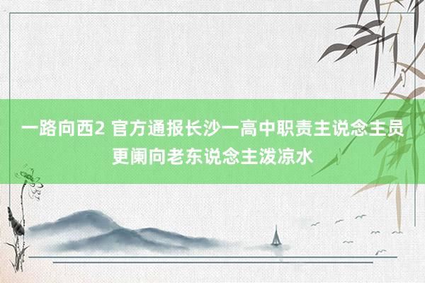 一路向西2 官方通报长沙一高中职责主说念主员更阑向老东说念主泼凉水