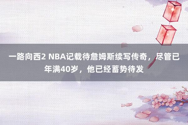 一路向西2 NBA记载待詹姆斯续写传奇，尽管已年满40岁，他已经蓄势待发