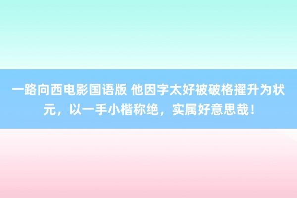 一路向西电影国语版 他因字太好被破格擢升为状元，以一手小楷称绝，实属好意思哉！