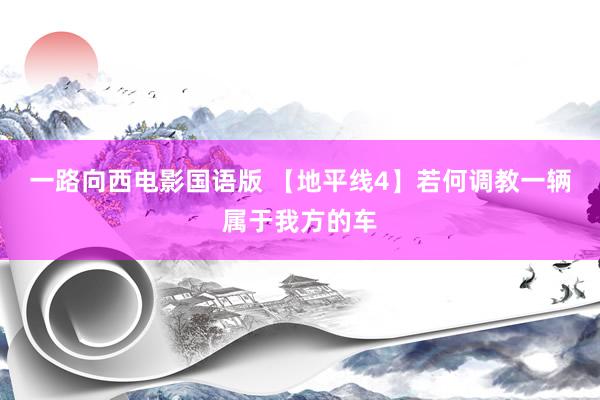 一路向西电影国语版 【地平线4】若何调教一辆属于我方的车