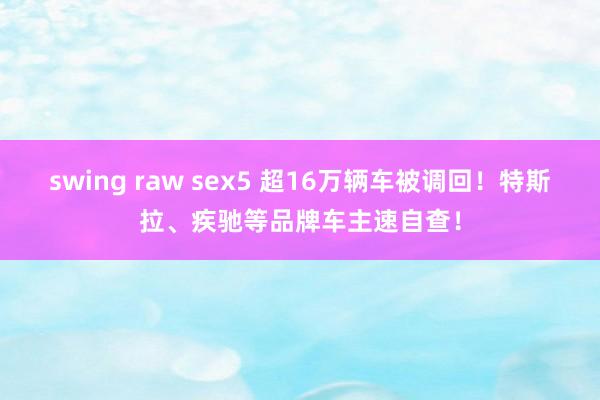 swing raw sex5 超16万辆车被调回！特斯拉、疾驰等品牌车主速自查！