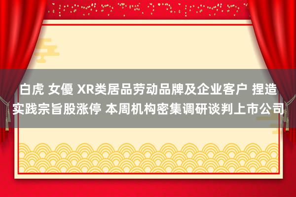 白虎 女優 XR类居品劳动品牌及企业客户 捏造实践宗旨股涨停 本周机构密集调研谈判上市公司