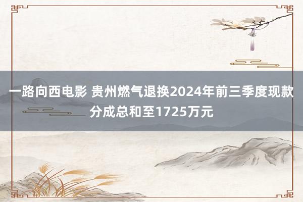 一路向西电影 贵州燃气退换2024年前三季度现款分成总和至1725万元