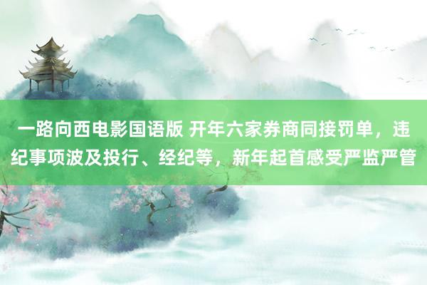 一路向西电影国语版 开年六家券商同接罚单，违纪事项波及投行、经纪等，新年起首感受严监严管