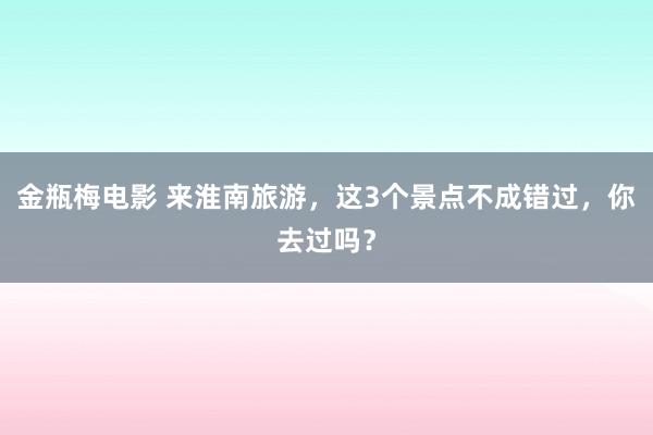 金瓶梅电影 来淮南旅游，这3个景点不成错过，你去过吗？