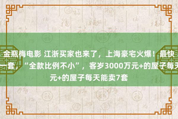 金瓶梅电影 江浙买家也来了，上海豪宅火爆！最快十几秒卖一套，“全款比例不小”，客岁3000万元+的屋子每天能卖7套