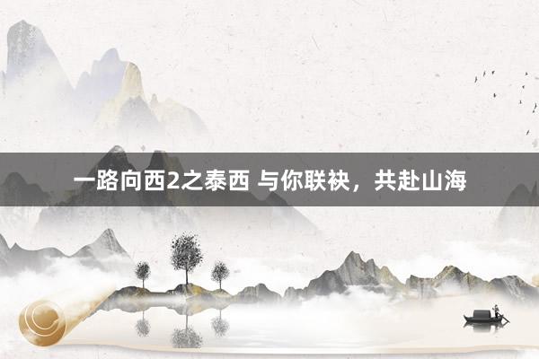 一路向西2之泰西 与你联袂，共赴山海