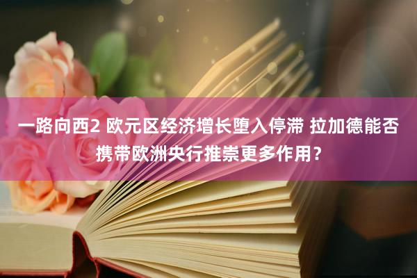 一路向西2 欧元区经济增长堕入停滞 拉加德能否携带欧洲央行推崇更多作用？