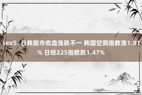 sex5. 日韩股市收盘涨跌不一 韩国空洞指数涨1.91% 日经225指数跌1.47%