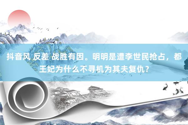 抖音风 反差 战胜有因。明明是遭李世民抢占，都王妃为什么不寻机为其夫复仇？