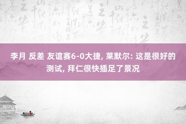 李月 反差 友谊赛6-0大捷， 莱默尔: 这是很好的测试， 拜仁很快插足了景况