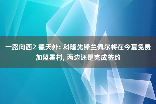 一路向西2 德天外: 科隆先锋兰佩尔将在今夏免费加盟霍村， 两边还是完成签约