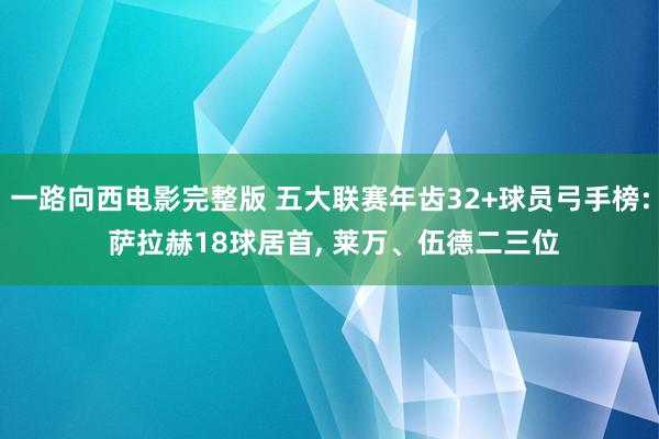 一路向西电影完整版 五大联赛年齿32+球员弓手榜: 萨拉赫18球居首， 莱万、伍德二三位