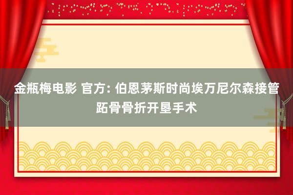 金瓶梅电影 官方: 伯恩茅斯时尚埃万尼尔森接管跖骨骨折开垦手术