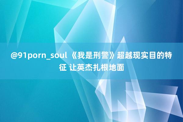 @91porn_soul 《我是刑警》超越现实目的特征 让英杰扎根地面