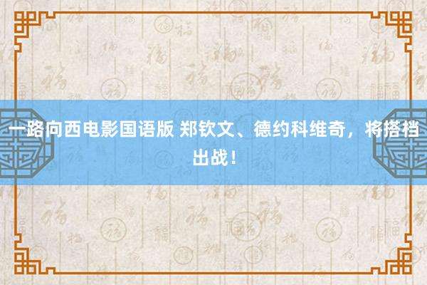 一路向西电影国语版 郑钦文、德约科维奇，将搭档出战！