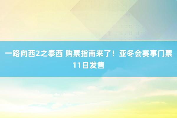 一路向西2之泰西 购票指南来了！亚冬会赛事门票11日发售