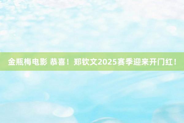 金瓶梅电影 恭喜！郑钦文2025赛季迎来开门红！