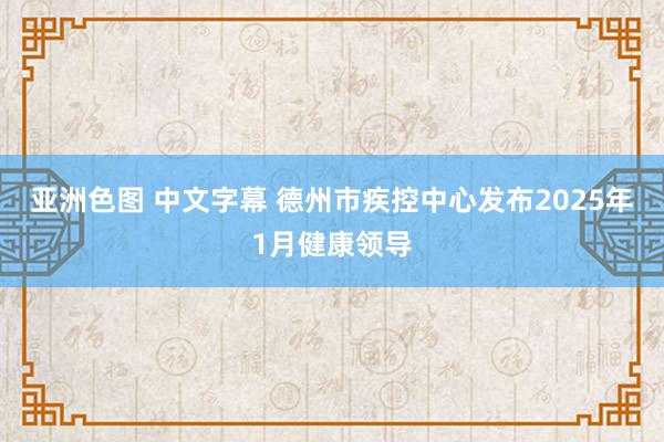 亚洲色图 中文字幕 德州市疾控中心发布2025年1月健康领导