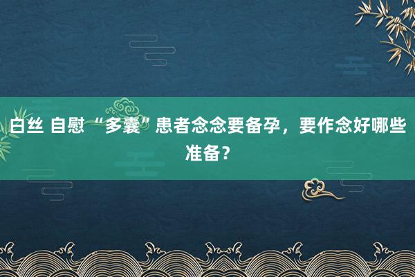 白丝 自慰 “多囊”患者念念要备孕，要作念好哪些准备？